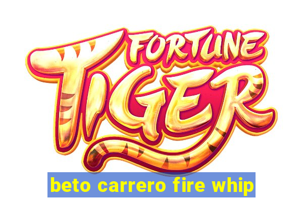 beto carrero fire whip